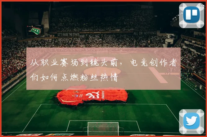 从职业赛场到镜头前，电竞创作者们如何点燃粉丝热情