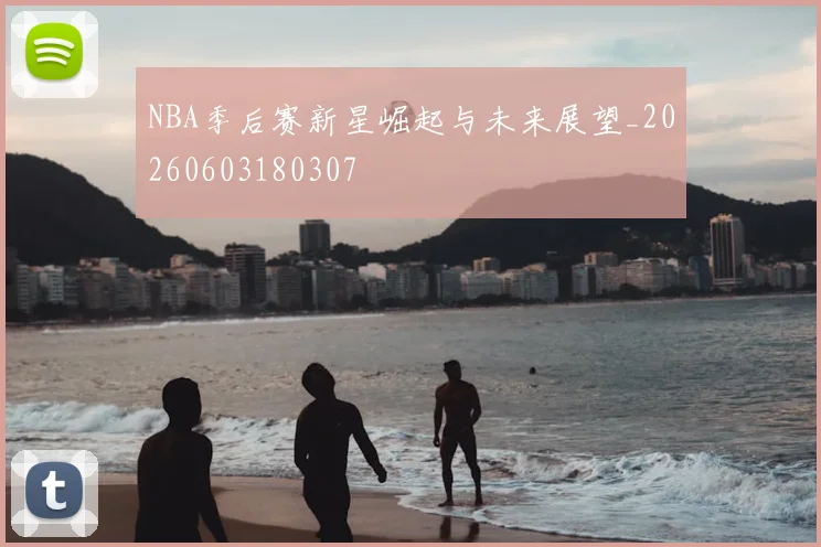 NBA季后赛新星崛起与未来展望_20260603180307