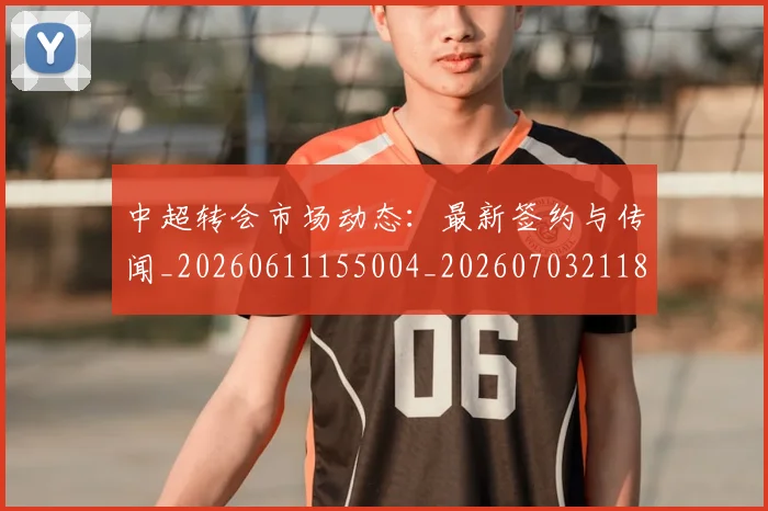 中超转会市场动态:最新签约与传闻_20260611155004_20260703211826