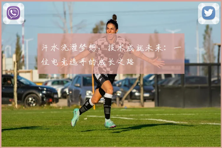 汗水浇灌梦想，技术成就未来：一位电竞选手的成长之路