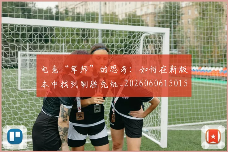 电竞“军师”的思考：如何在新版本中找到制胜先机_20260606150154