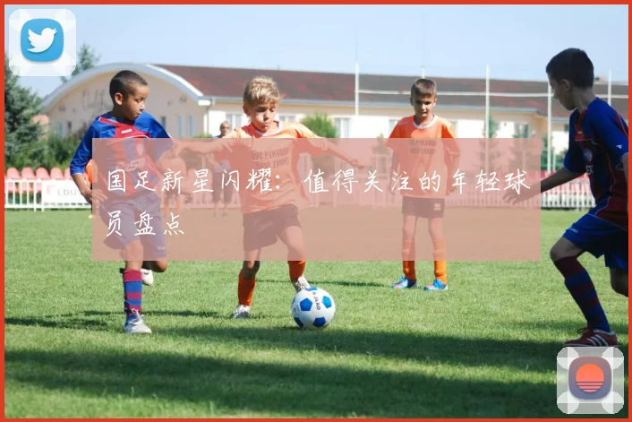 国足新星闪耀：值得关注的年轻球员盘点