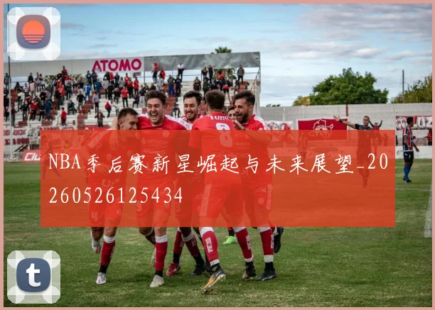 NBA季后赛新星崛起与未来展望_20260526125434