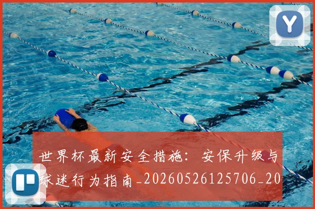 世界杯最新安全措施:安保升级与球迷行为指南_20260526125706_20260703203338