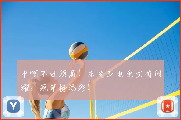 巾帼不让须眉!东南亚电竞女将闪耀,冠军榜添彩!