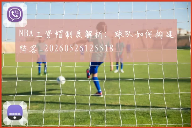 NBA工资帽制度解析:球队如何构建阵容_20260526125518