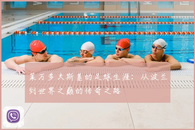 莱万多夫斯基的足球生涯：从波兰到世界之巅的传奇之路
