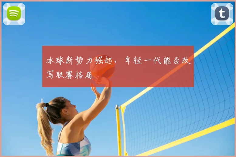 冰球新势力崛起,年轻一代能否改写联赛格局