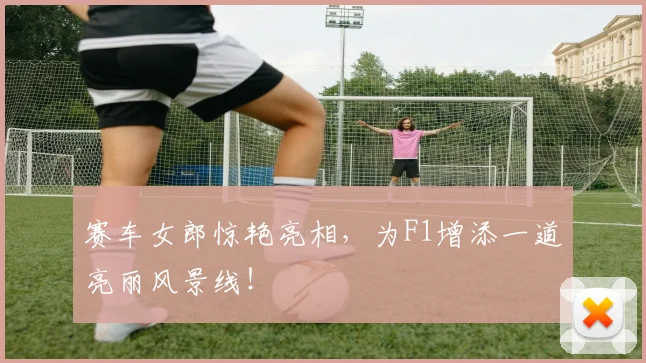 赛车女郎惊艳亮相，为F1增添一道亮丽风景线！