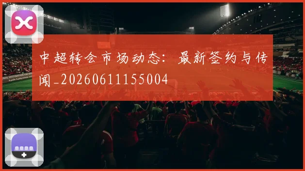 中超转会市场动态：最新签约与传闻_20260611155004