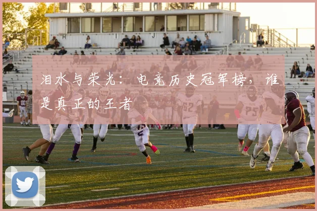 泪水与荣光：电竞历史冠军榜，谁是真正的王者