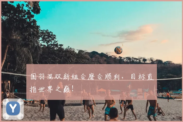 国羽混双新组合磨合顺利，目标直指世界之巅！