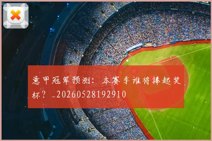 意甲冠军预测：本赛季谁将捧起奖杯？_20260528192910