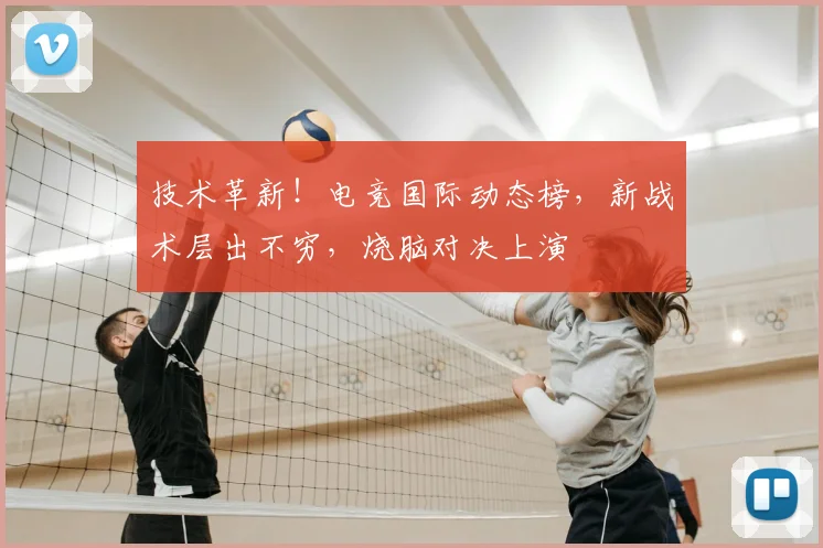 技术革新！电竞国际动态榜，新战术层出不穷，烧脑对决上演