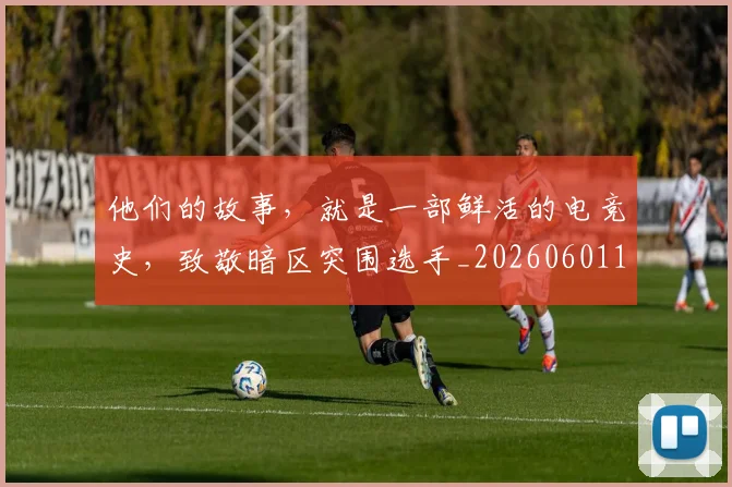 他们的故事，就是一部鲜活的电竞史，致敬暗区突围选手_20260601173356