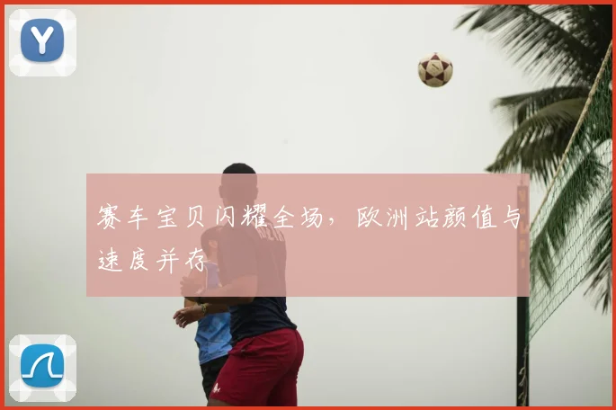 赛车宝贝闪耀全场，欧洲站颜值与速度并存