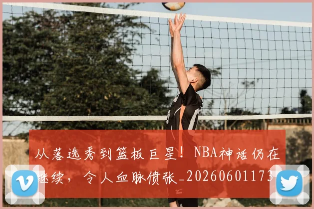 从落选秀到篮板巨星!NBA神话仍在继续,令人血脉偾张_20260601173205_20260704164518