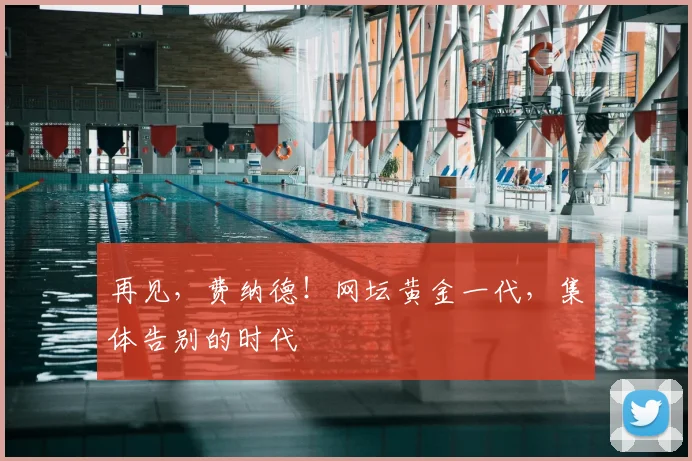 再见，费纳德！网坛黄金一代，集体告别的时代