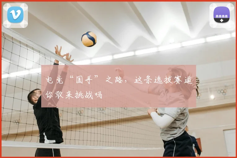 电竞“国手”之路，这条选拔赛道你敢来挑战吗