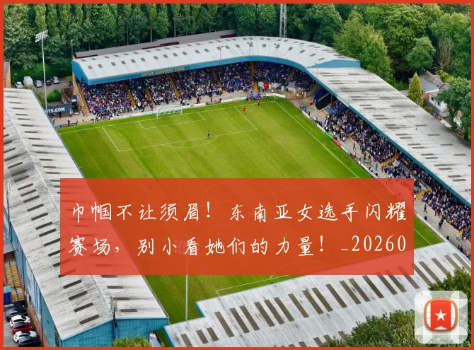 巾帼不让须眉!东南亚女选手闪耀赛场,别小看她们的力量!_20260604221513_20260707151446