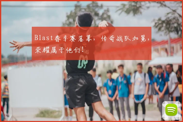 Blast春季赛落幕，传奇战队加冕，荣耀属于他们！