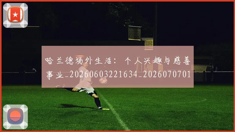 哈兰德场外生活：个人兴趣与慈善事业_20260603221634_20260707012752