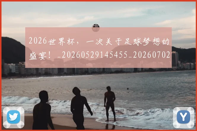 2026世界杯，一次关于足球梦想的盛宴！_20260529145455_20260702033928