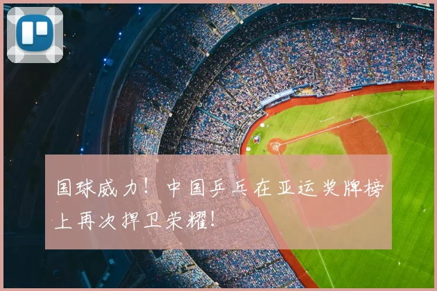 国球威力！中国乒乓在亚运奖牌榜上再次捍卫荣耀！