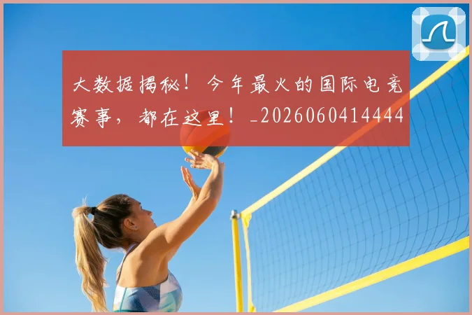 大数据揭秘！今年最火的国际电竞赛事，都在这里！_20260604144440_20260707021228