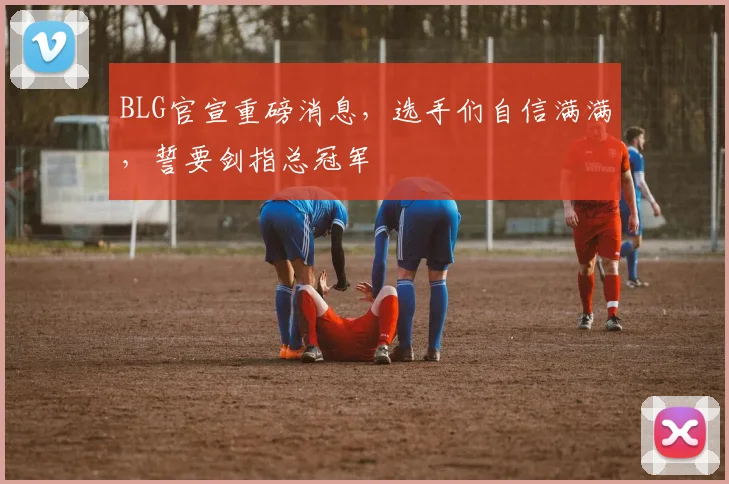 BLG官宣重磅消息，选手们自信满满，誓要剑指总冠军