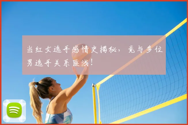 当红女选手感情史揭秘，竟与多位男选手关系匪浅！