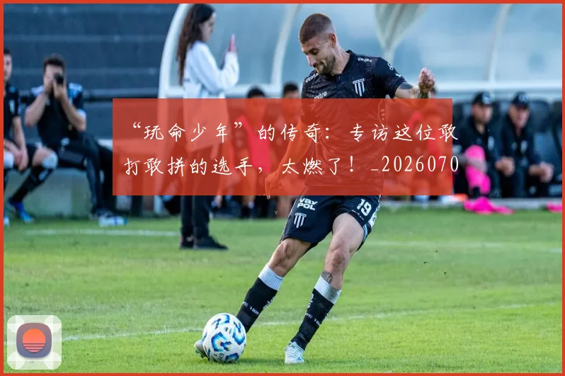 “玩命少年”的传奇：专访这位敢打敢拼的选手，太燃了！_20260702172829
