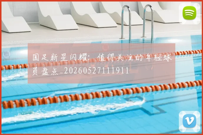 国足新星闪耀：值得关注的年轻球员盘点_20260527111911