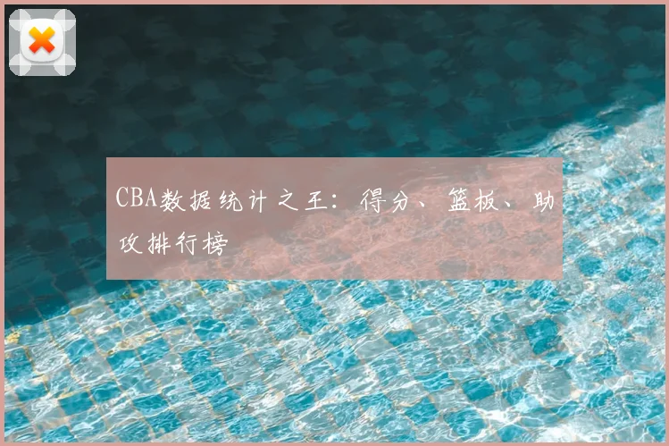 CBA数据统计之王:得分、篮板、助攻排行榜