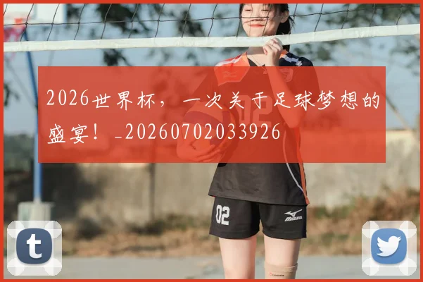 2026世界杯，一次关于足球梦想的盛宴！_20260702033926