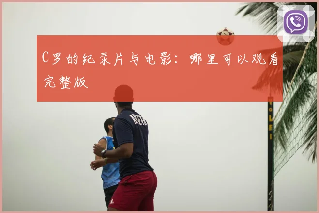 C罗的纪录片与电影：哪里可以观看完整版