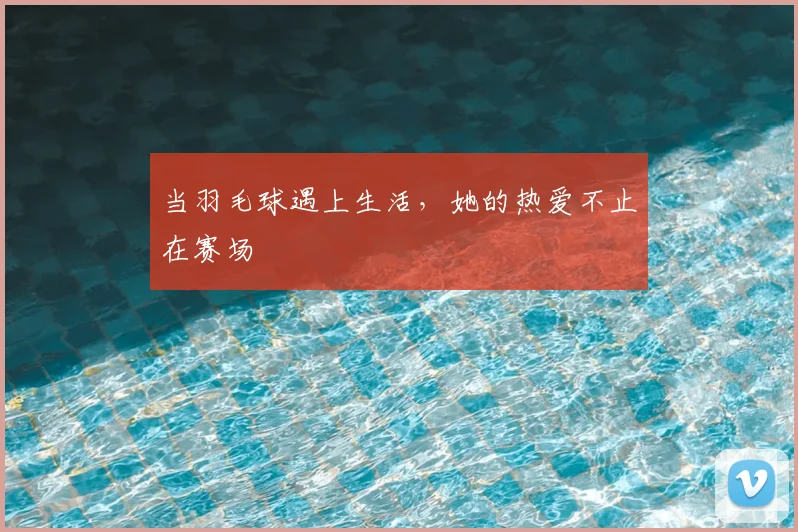 当羽毛球遇上生活，她的热爱不止在赛场