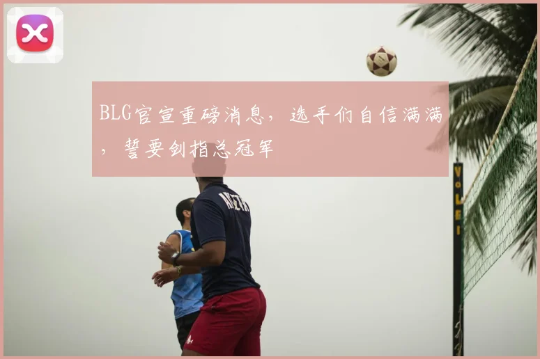 BLG官宣重磅消息，选手们自信满满，誓要剑指总冠军