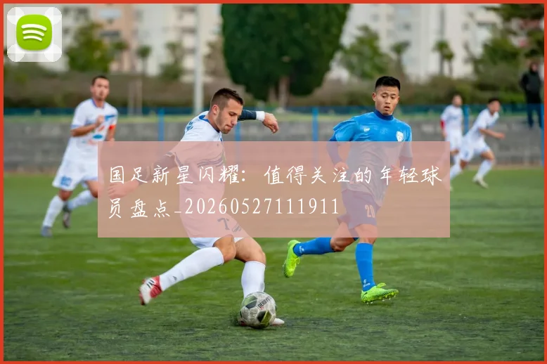 国足新星闪耀：值得关注的年轻球员盘点_20260527111911