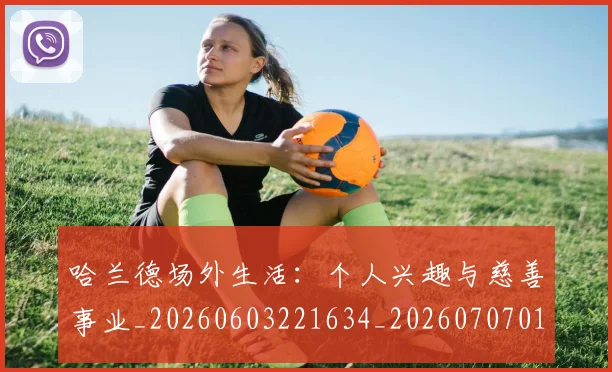 哈兰德场外生活：个人兴趣与慈善事业_20260603221634_20260707012752
