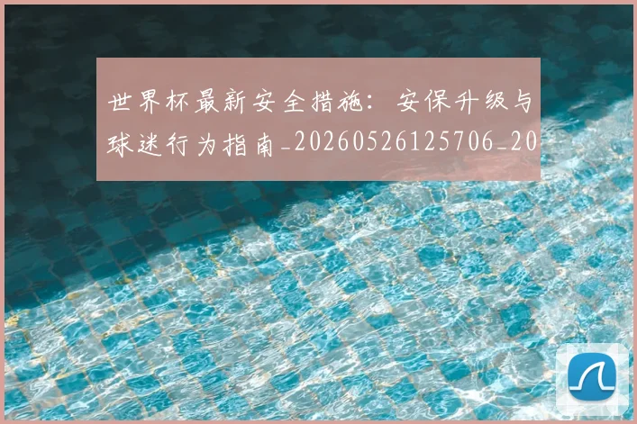 世界杯最新安全措施：安保升级与球迷行为指南_20260526125706_20260703203338