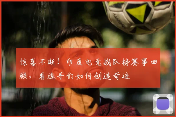 惊喜不断！印度电竞战队榜赛事回顾，看选手们如何创造奇迹