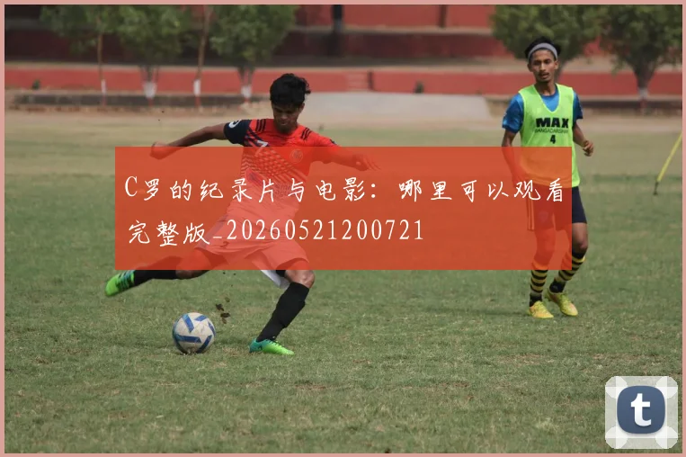 C罗的纪录片与电影：哪里可以观看完整版_20260521200721