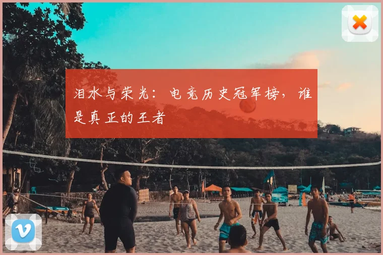 泪水与荣光：电竞历史冠军榜，谁是真正的王者