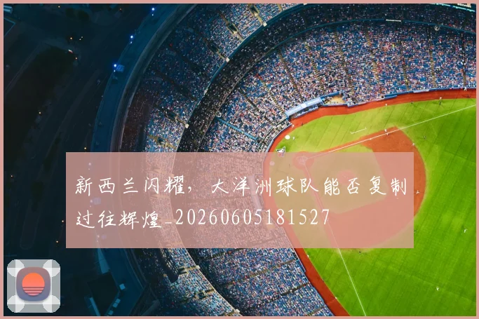 新西兰闪耀，大洋洲球队能否复制过往辉煌_20260605181527
