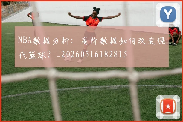 NBA数据分析：高阶数据如何改变现代篮球？_20260516182815