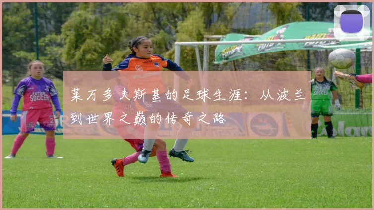 莱万多夫斯基的足球生涯：从波兰到世界之巅的传奇之路