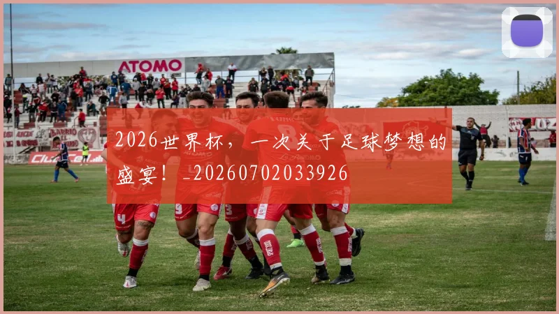 2026世界杯，一次关于足球梦想的盛宴！_20260702033926