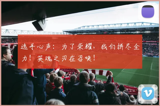 选手心声：为了荣耀，我们拼尽全力！英魂之刃在召唤！