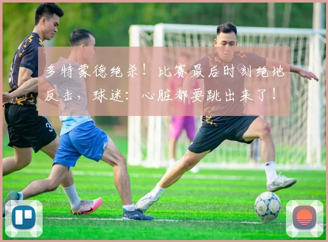多特蒙德绝杀！比赛最后时刻绝地反击，球迷：心脏都要跳出来了！